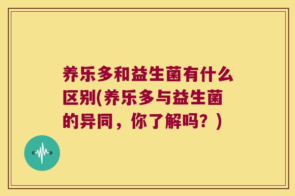 养乐多和益生菌有什么区别(养乐多与益生菌的异同,你了解吗?) 养乐多和益生菌有什么区别(养乐多与益生菌的异同,你了解吗?)