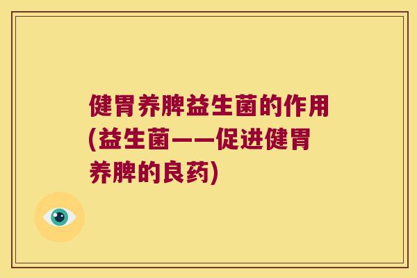 健胃养脾益生菌的作用(益生菌——促进健胃养脾的良药)