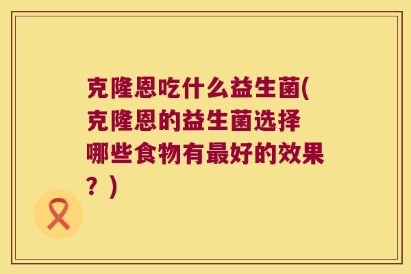 克隆恩吃什么益生菌(克隆恩的益生菌选择 哪些食物有好的效果?) 克隆恩吃什么益生菌(克隆恩的益生菌选择 哪些食物有好的效果?)