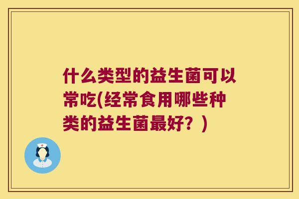 什么类型的益生菌可以常吃(经常食用哪些种类的益生菌最好？)