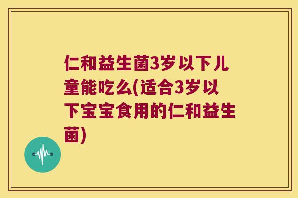 仁和益生菌3岁以下儿童能吃么(适合3岁以下宝宝食用的仁和益生菌) 仁和益生菌3岁以下儿童能吃么(适合3岁以下宝宝食用的仁和益生菌)