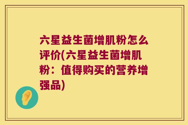 六星益生菌增肌粉怎么评价(六星益生菌增肌粉：值得购买的营养增强品)