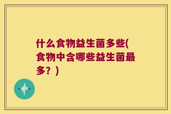 什么食物益生菌多些(食物中含哪些益生菌最多？)
