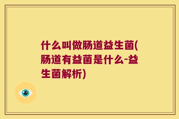 什么叫做肠道益生菌(肠道有益菌是什么-益生菌解析) 什么叫做肠道益生菌(肠道有益菌是什么-益生菌解析)