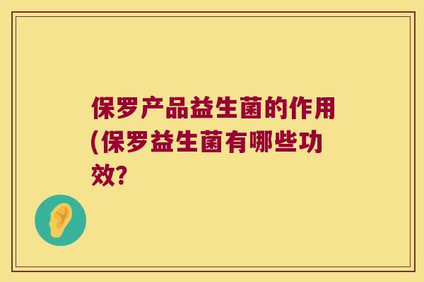 保罗产品益生菌的作用(保罗益生菌有哪些功效？