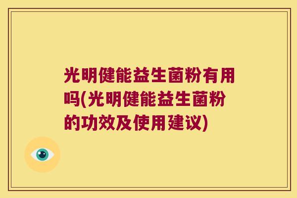 光明健能益生菌粉有用吗(光明健能益生菌粉的功效及使用建议)