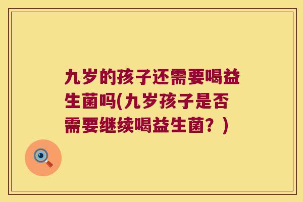 九岁的孩子还需要喝益生菌吗(九岁孩子是否需要继续喝益生菌？)