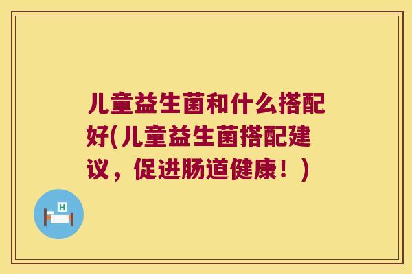 儿童益生菌和什么搭配好(儿童益生菌搭配建议，促进肠道健康！)
