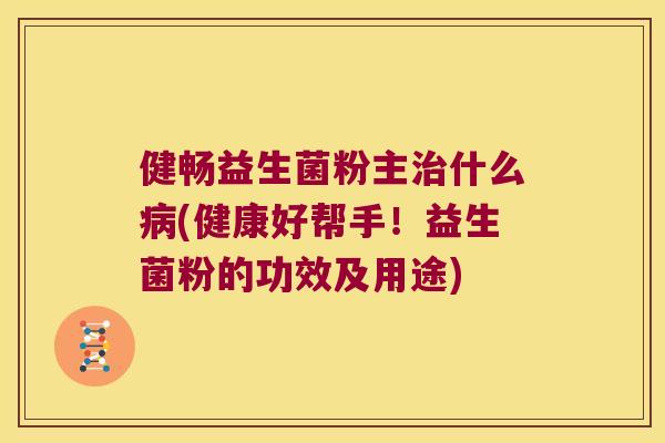 健畅益生菌粉主什么(健康好帮手！益生菌粉的功效及用途)