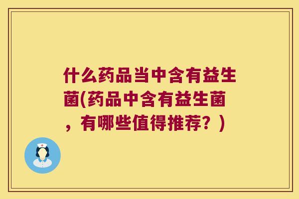 什么药品当中含有益生菌(药品中含有益生菌，有哪些值得推荐？)