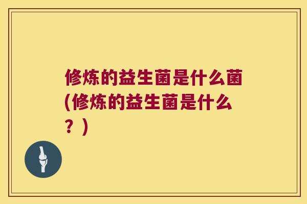 修炼的益生菌是什么菌(修炼的益生菌是什么？)
