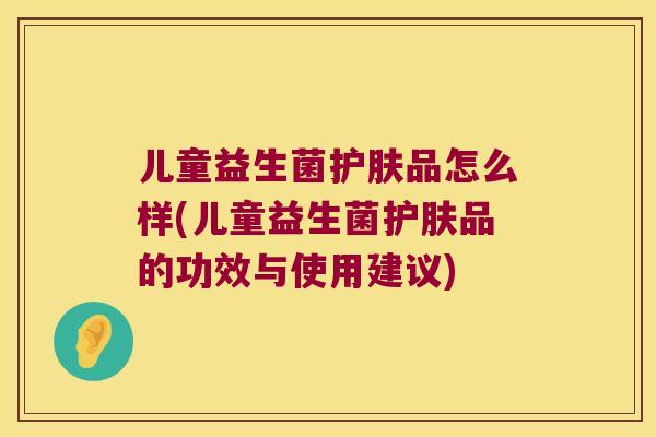 儿童益生菌护肤品怎么样(儿童益生菌护肤品的功效与使用建议) 儿童益生菌护肤品怎么样(儿童益生菌护肤品的功效与使用建议)