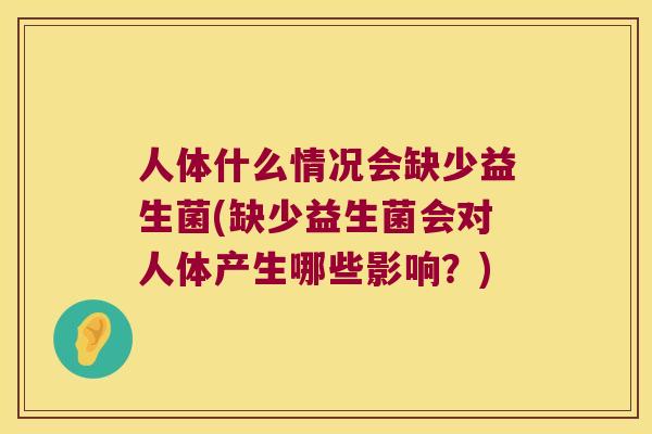 人体什么情况会缺少益生菌(缺少益生菌会对人体产生哪些影响？)