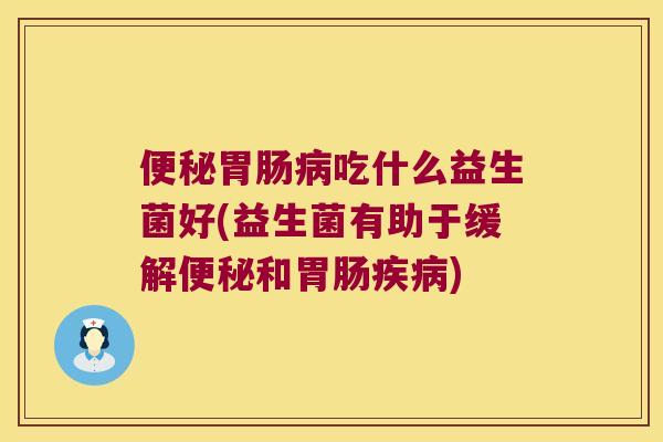 吃什么益生菌好(益生菌有助于缓解和) 吃什么益生菌好(益生菌有助于缓解和)