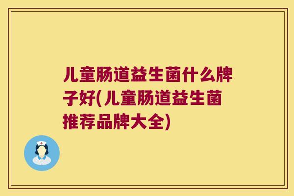 儿童肠道益生菌什么牌子好(儿童肠道益生菌推荐品牌大全)