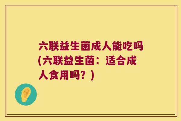 六联益生菌成人能吃吗(六联益生菌：适合成人食用吗？)