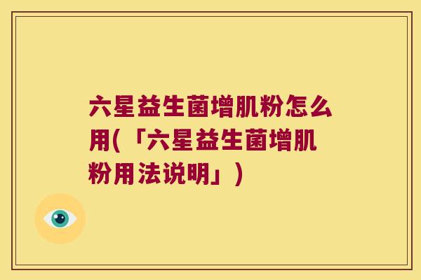 六星益生菌增肌粉怎么用(「六星益生菌增肌粉用法说明」)