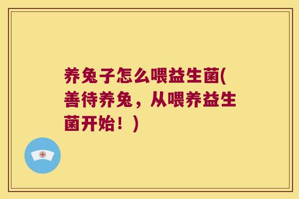 养兔子怎么喂益生菌(善待养兔，从喂养益生菌开始！)