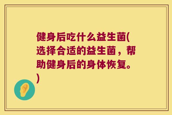 健身后吃什么益生菌(选择合适的益生菌，帮助健身后的身体恢复。)