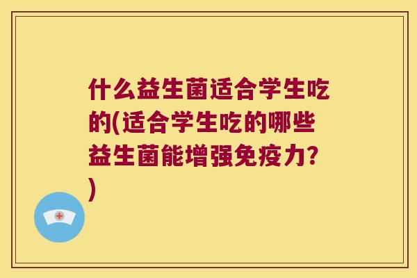 什么益生菌适合学生吃的(适合学生吃的哪些益生菌能增强免疫力？)
