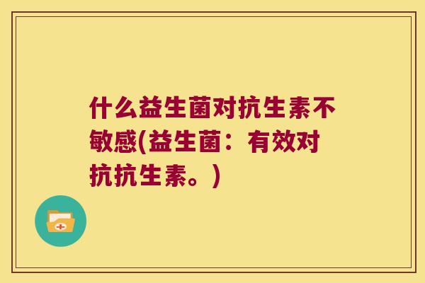 什么益生菌对抗生素不敏感(益生菌:有效对抗抗生素。) 什么益生菌对抗生素不敏感(益生菌:有效对抗抗生素。)