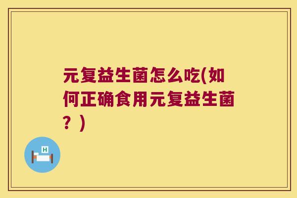 元复益生菌怎么吃(如何正确食用元复益生菌？)