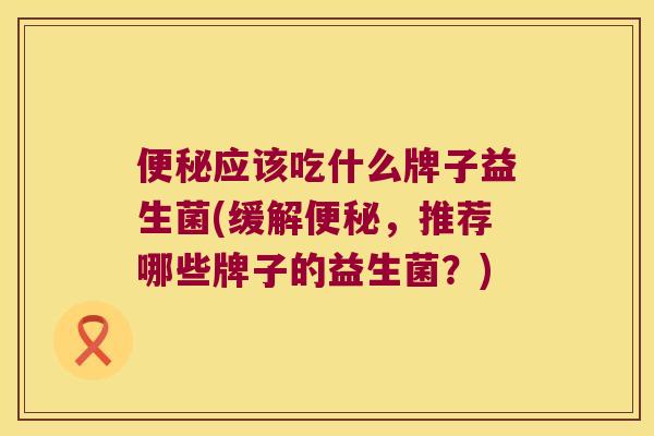便秘应该吃什么牌子益生菌(缓解便秘，推荐哪些牌子的益生菌？)