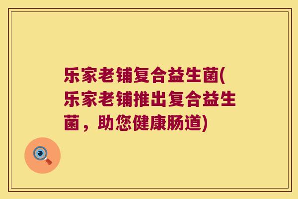 乐家老铺复合益生菌(乐家老铺推出复合益生菌，助您健康肠道)