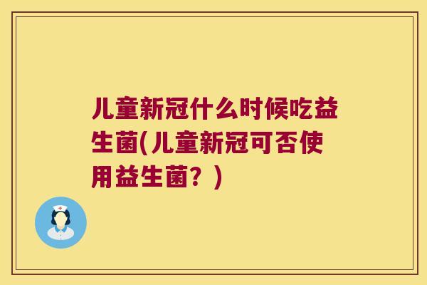 儿童新冠什么时候吃益生菌(儿童新冠可否使用益生菌?) 儿童新冠什么时候吃益生菌(儿童新冠可否使用益生菌?)