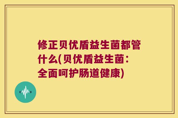 修正贝优盾益生菌都管什么(贝优盾益生菌：全面呵护肠道健康)