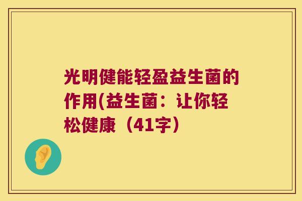 光明健能轻盈益生菌的作用(益生菌：让你轻松健康（41字）