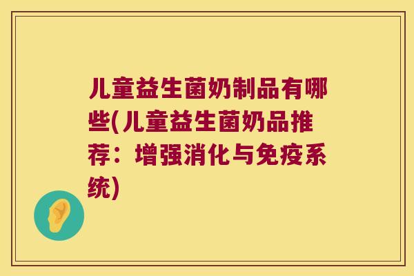 儿童益生菌奶制品有哪些(儿童益生菌奶品推荐：增强消化与免疫系统)