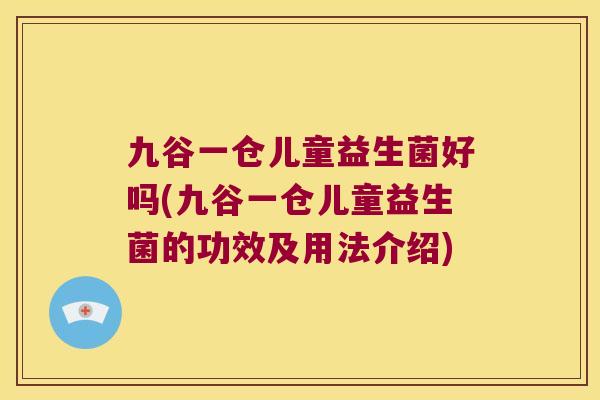 九谷一仓儿童益生菌好吗(九谷一仓儿童益生菌的功效及用法介绍)
