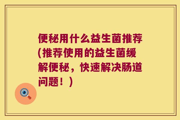 便秘用什么益生菌推荐(推荐使用的益生菌缓解便秘，快速解决肠道问题！)