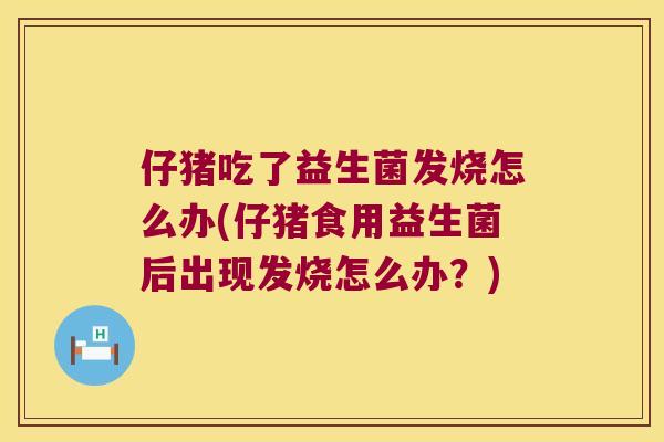 仔猪吃了益生菌发烧怎么办(仔猪食用益生菌后出现发烧怎么办?) 仔猪吃了益生菌发烧怎么办(仔猪食用益生菌后出现发烧怎么办?)