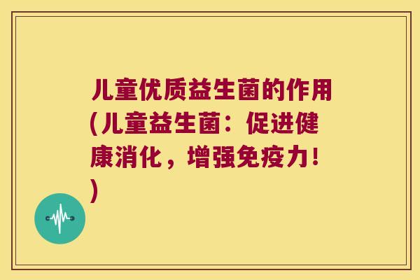 儿童优质益生菌的作用(儿童益生菌：促进健康消化，增强免疫力！)