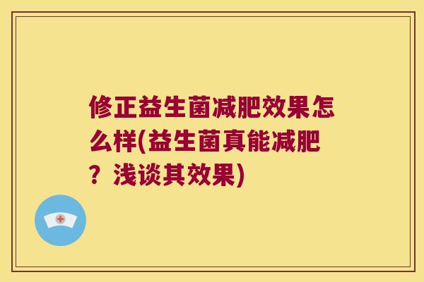 修正益生菌效果怎么样(益生菌真能?浅谈其效果) 修正益生菌效果怎么样(益生菌真能?浅谈其效果)