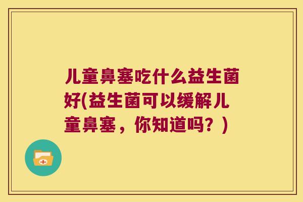 儿童鼻塞吃什么益生菌好(益生菌可以缓解儿童鼻塞，你知道吗？)