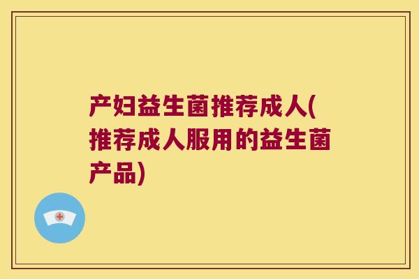 产妇益生菌推荐成人(推荐成人服用的益生菌产品)