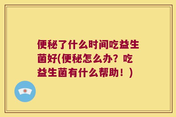 便秘了什么时间吃益生菌好(便秘怎么办？吃益生菌有什么帮助！)