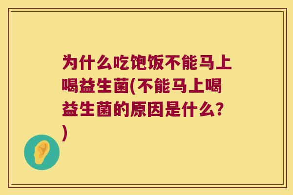 为什么吃饱饭不能马上喝益生菌(不能马上喝益生菌的原因是什么？)