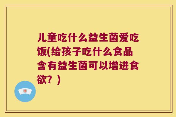 儿童吃什么益生菌爱吃饭(给孩子吃什么食品含有益生菌可以增进食欲？)