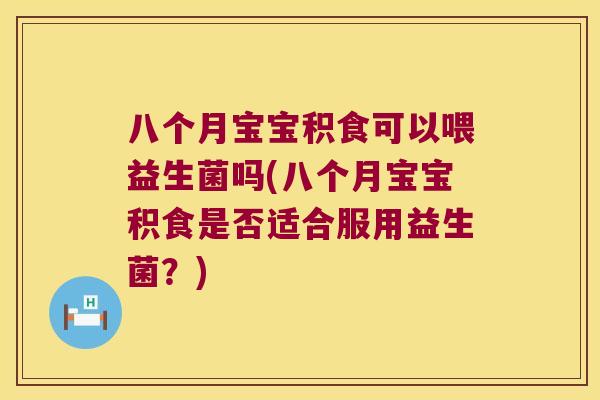 八个月宝宝积食可以喂益生菌吗(八个月宝宝积食是否适合服用益生菌？)