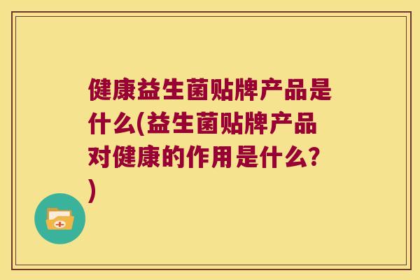 健康益生菌贴牌产品是什么(益生菌贴牌产品对健康的作用是什么？)