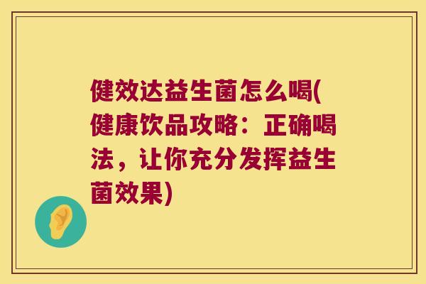 健效达益生菌怎么喝(健康饮品攻略：正确喝法，让你充分发挥益生菌效果)