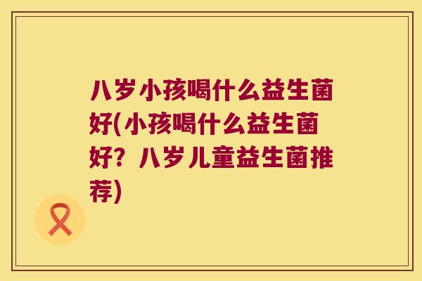 八岁小孩喝什么益生菌好(小孩喝什么益生菌好？八岁儿童益生菌推荐)