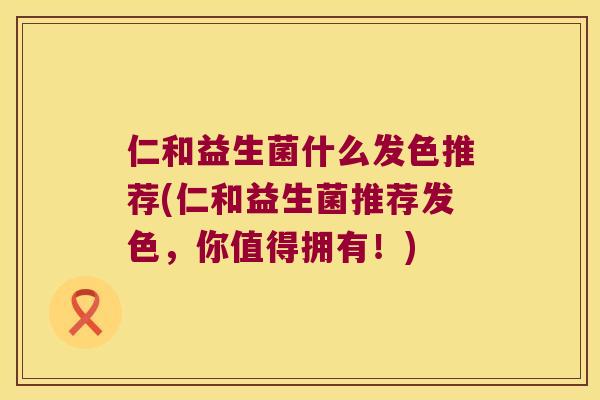 仁和益生菌什么发色推荐(仁和益生菌推荐发色，你值得拥有！)
