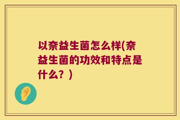 以奈益生菌怎么样(奈益生菌的功效和特点是什么？)