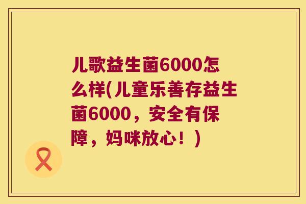 儿歌益生菌6000怎么样(儿童乐善存益生菌6000，安全有保障，妈咪放心！)