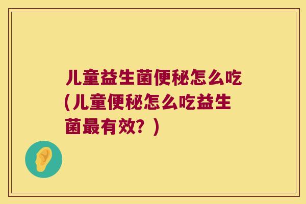 儿童益生菌便秘怎么吃(儿童便秘怎么吃益生菌最有效？)